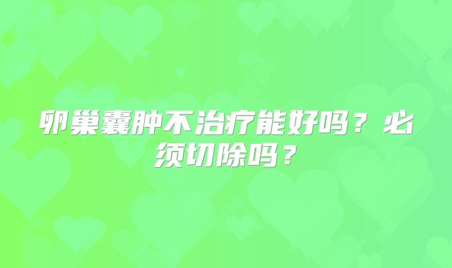 卵巢囊肿不治疗能好吗？必须切除吗？