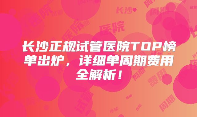 长沙正规试管医院TOP榜单出炉，详细单周期费用全解析！