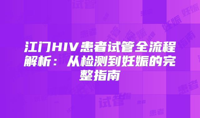 江门HIV患者试管全流程解析:从检测到妊娠的完整指南