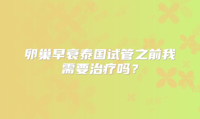 卵巢早衰泰国试管之前我需要治疗吗？