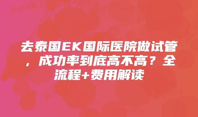 去泰国EK国际医院做试管，成功率到底高不高？全流程+费用解读