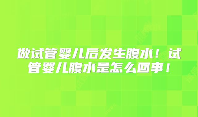 做试管婴儿后发生腹水!试管婴儿腹水是怎么回事!