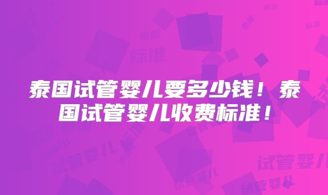 泰国试管婴儿要多少钱!泰国试管婴儿收费标准!
