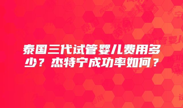 泰国三代试管婴儿费用多少?杰特宁成功率如何?
