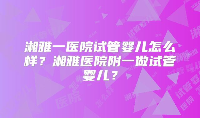 湘雅一医院试管婴儿怎么样?湘雅医院附一做试管婴儿?