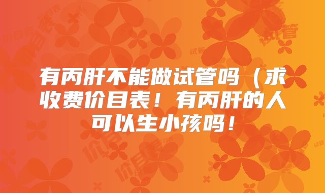 有丙肝不能做试管吗（求收费价目表！有丙肝的人可以生小孩吗！