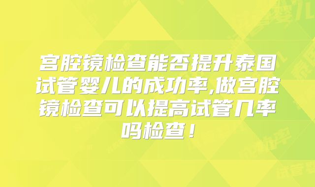 宫腔镜检查能否提升泰国试管婴儿的成功率,做宫腔镜检查可以提高试管几率吗检查！