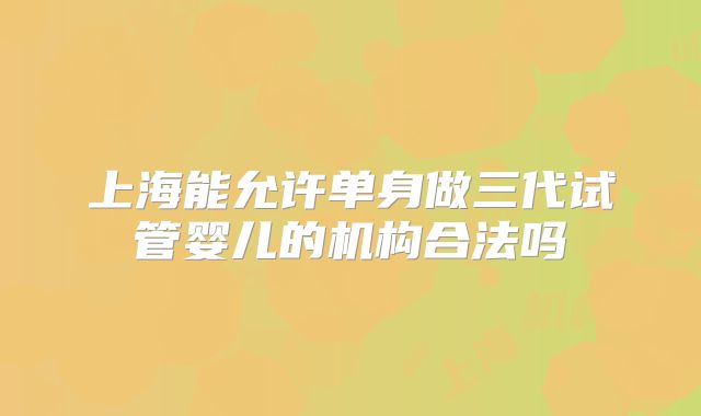 上海能允许单身做三代试管婴儿的机构合法吗
