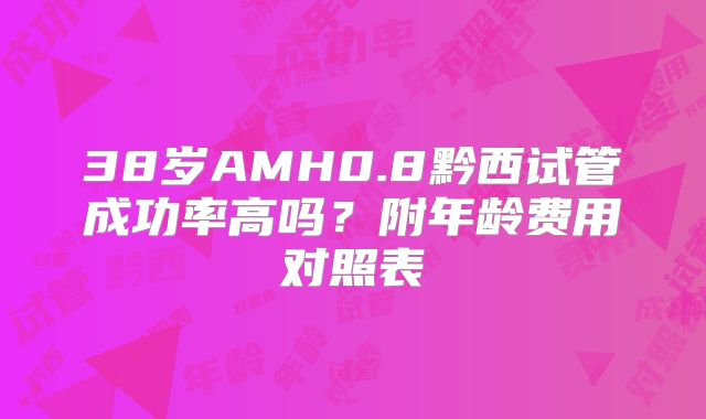 38岁AMH0.8黔西试管成功率高吗？附年龄费用对照表
