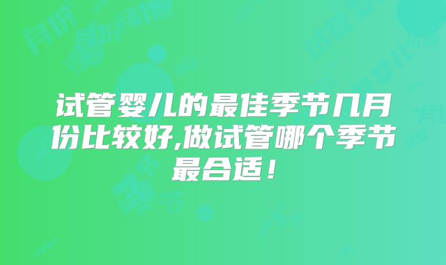 试管婴儿的最佳季节几月份比较好,做试管哪个季节最合适!