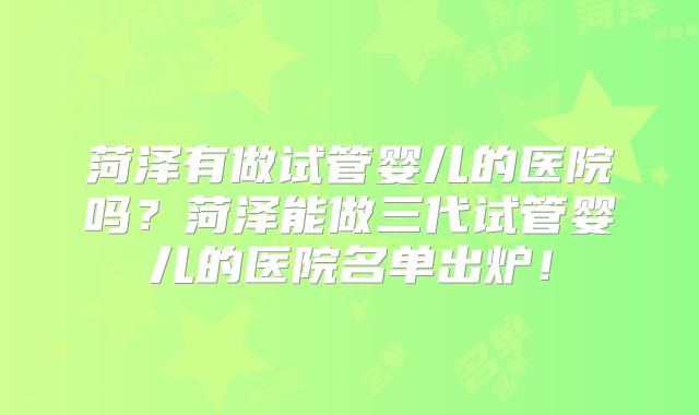 菏泽有做试管婴儿的医院吗?菏泽能做三代试管婴儿的医院名单出炉!