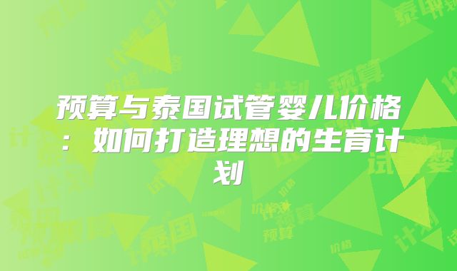 预算与泰国试管婴儿价格：如何打造理想的生育计划