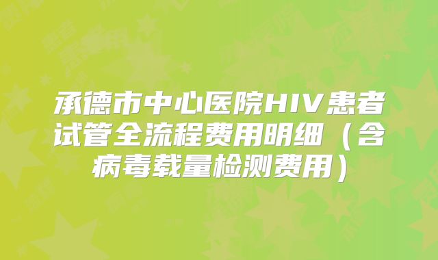 承德市中心医院HIV患者试管全流程费用明细（含病毒载量检测费用）