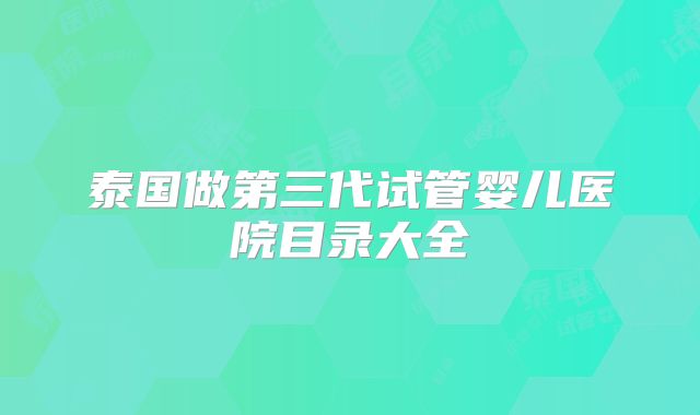 泰国做第三代试管婴儿医院目录大全