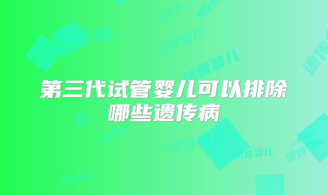 第三代试管婴儿可以排除哪些遗传病