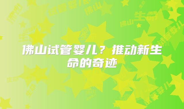 佛山试管婴儿？推动新生命的奇迹