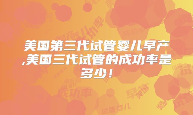 美国第三代试管婴儿早产,美国三代试管的成功率是多少！