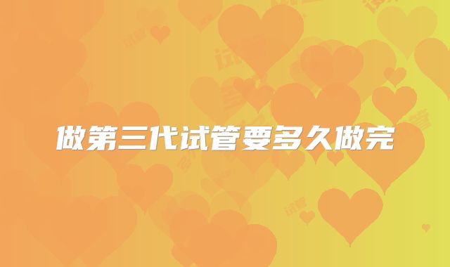 做第三代试管要多久做完