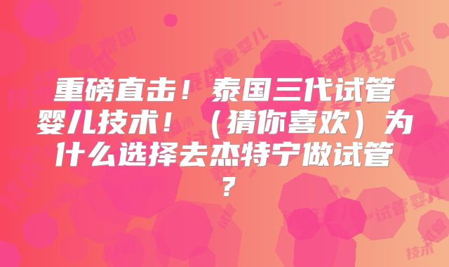 重磅直击！泰国三代试管婴儿技术！（猜你喜欢）为什么选择去杰特宁做试管？