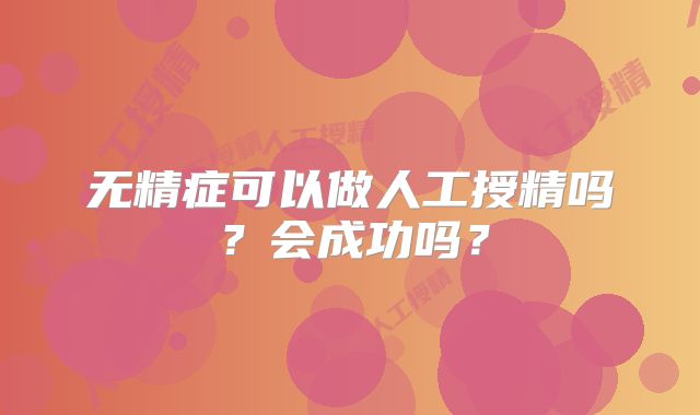 无精症可以做人工授精吗?会成功吗?