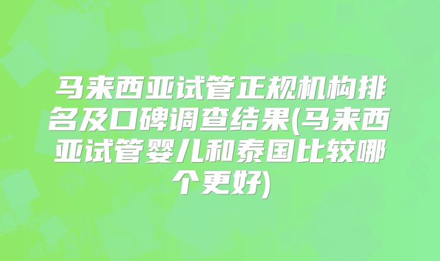 马来西亚试管正规机构排名及口碑调查结果(马来西亚试管婴儿和泰国比较哪个更好)