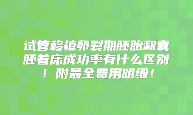试管移植卵裂期胚胎和囊胚着床成功率有什么区别!附最全费用明细!