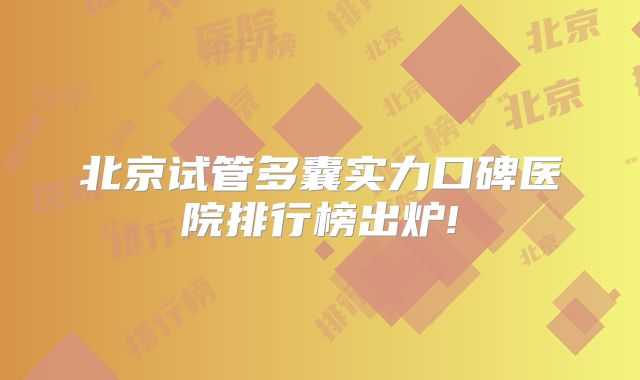 北京试管多囊实力口碑医院排行榜出炉!