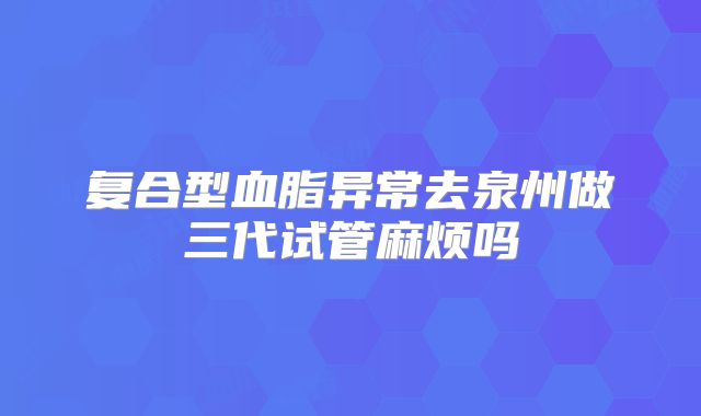 复合型血脂异常去泉州做三代试管麻烦吗
