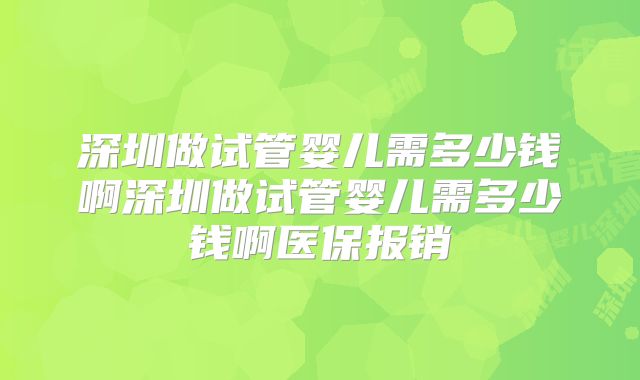 深圳做试管婴儿需多少钱啊深圳做试管婴儿需多少钱啊医保报销