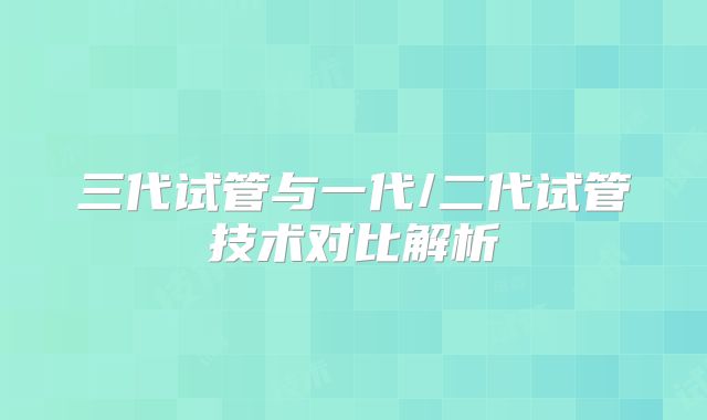 三代试管与一代/二代试管技术对比解析