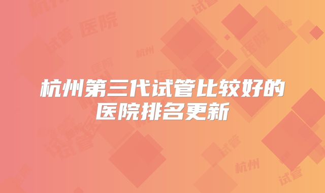 杭州第三代试管比较好的医院排名更新