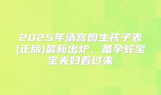 2025年清宫图生孩子表(正版)最新出炉，备孕蛇宝宝夫妇看过来