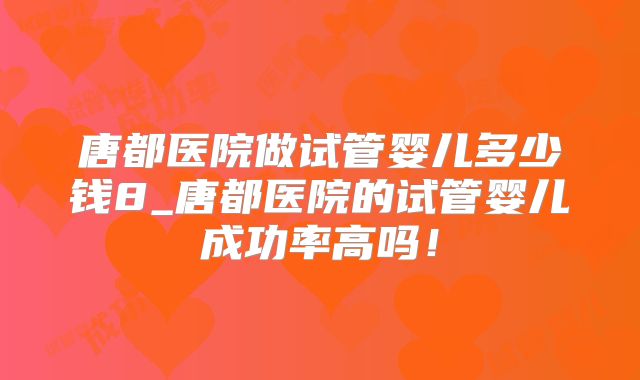 唐都医院做试管婴儿多少钱8_唐都医院的试管婴儿成功率高吗!