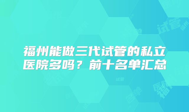 福州能做三代试管的私立医院多吗？前十名单汇总