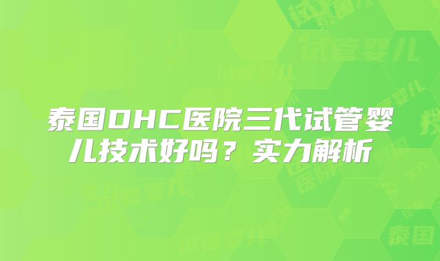 泰国DHC医院三代试管婴儿技术好吗？实力解析