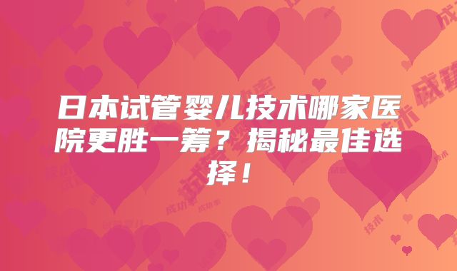 日本试管婴儿技术哪家医院更胜一筹？揭秘最佳选择！