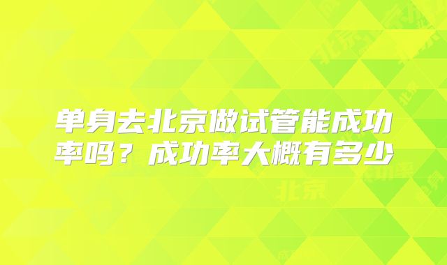 单身去北京做试管能成功率吗？成功率大概有多少
