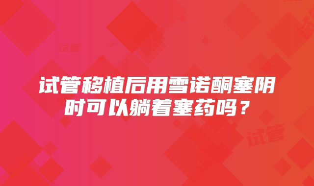 试管移植后用雪诺酮塞阴时可以躺着塞药吗?