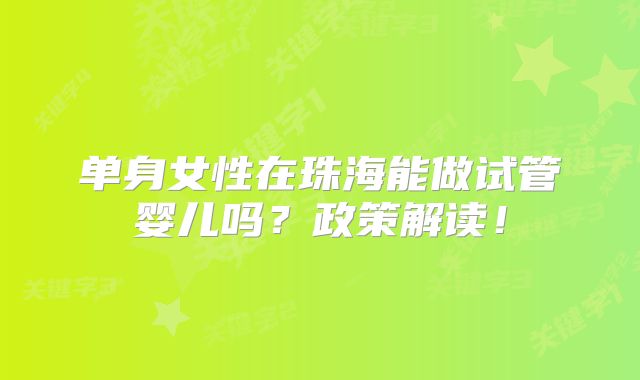 单身女性在珠海能做试管婴儿吗？政策解读！