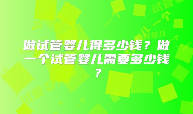 做试管婴儿得多少钱？做一个试管婴儿需要多少钱？