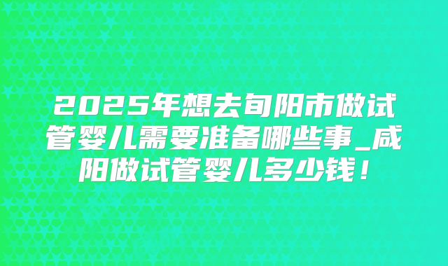 2025年想去旬阳市做试管婴儿需要准备哪些事_咸阳做试管婴儿多少钱！