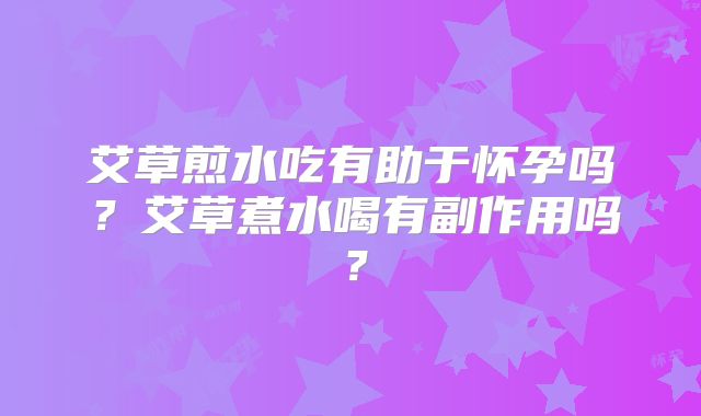 艾草煎水吃有助于怀孕吗？艾草煮水喝有副作用吗？