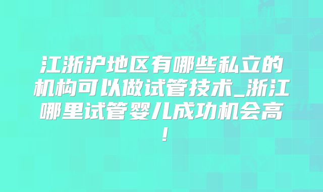 江浙沪地区有哪些私立的机构可以做试管技术_浙江哪里试管婴儿成功机会高!