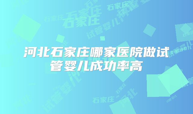 河北石家庄哪家医院做试管婴儿成功率高