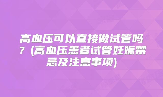 高血压可以直接做试管吗？(高血压患者试管妊娠禁忌及注意事项)