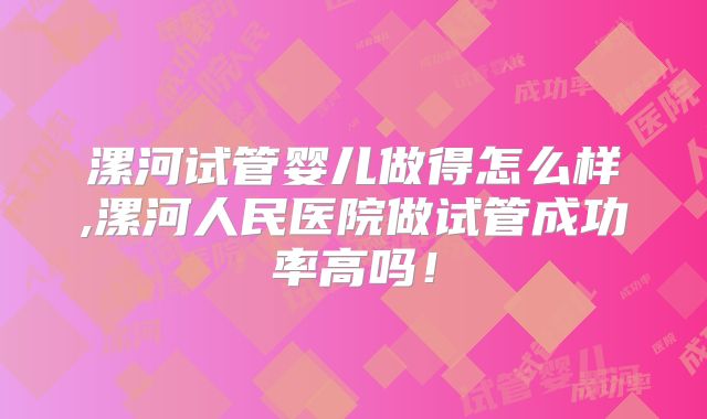 漯河试管婴儿做得怎么样,漯河人民医院做试管成功率高吗!