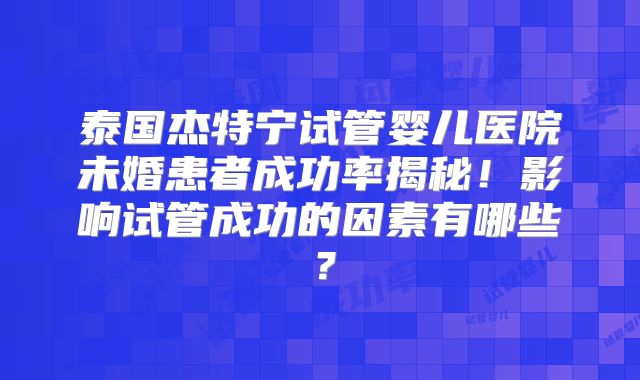 泰国杰特宁试管婴儿医院未婚患者成功率揭秘！影响试管成功的因素有哪些？