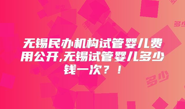无锡民办机构试管婴儿费用公开,无锡试管婴儿多少钱一次？！
