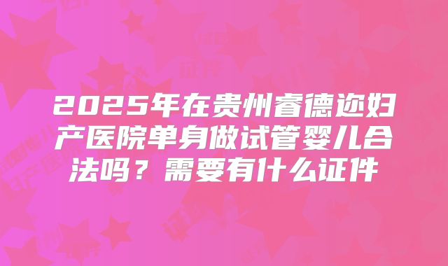 2025年在贵州睿德迩妇产医院单身做试管婴儿合法吗?需要有什么证件