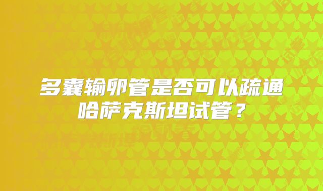 多囊输卵管是否可以疏通哈萨克斯坦试管？